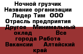 Ночной грузчик › Название организации ­ Лидер Тим, ООО › Отрасль предприятия ­ Другое › Минимальный оклад ­ 7 000 - Все города Работа » Вакансии   . Алтайский край